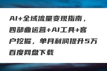 AI+全域流量变现指南，四部曲运营+AI工具+客户挖掘，单月利润提升5万百度网盘下载