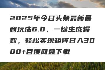 2025年今日头条最新暴利玩法6.0，一键生成爆款，轻松实现矩阵日入3000+百度网盘下载