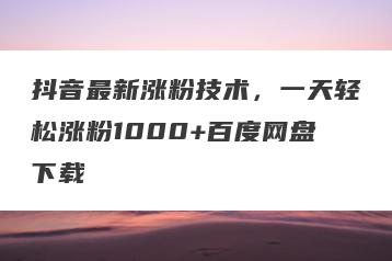 抖音最新涨粉技术，一天轻松涨粉1000+百度网盘下载