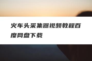 火车头采集器视频教程百度网盘下载