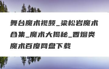 舞台魔术视频_梁松岩魔术合集_魔术大揭秘_香烟类魔术百度网盘下载
