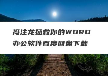 冯注龙拯救你的WORD 办公软件百度网盘下载