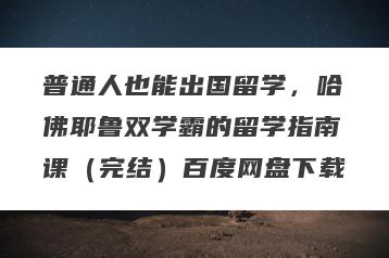 普通人也能出国留学，哈佛耶鲁双学霸的留学指南课（完结）百度网盘下载