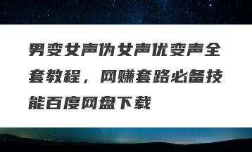 男变女声伪女声优变声全套教程，网赚套路必备技能百度网盘下载