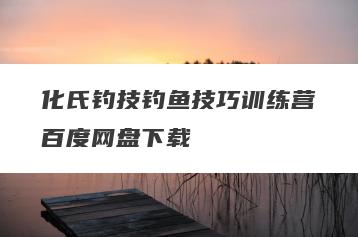 化氏钓技钓鱼技巧训练营百度网盘下载