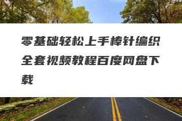 零基础轻松上手棒针编织全套视频教程百度网盘下载