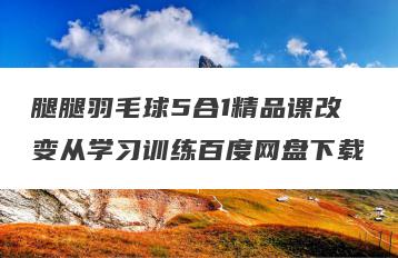 腿腿羽毛球5合1精品课改变从学习训练百度网盘下载