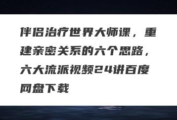 伴侣治疗世界大师课，重建亲密关系的六个思路，六大流派视频24讲百度网盘下载