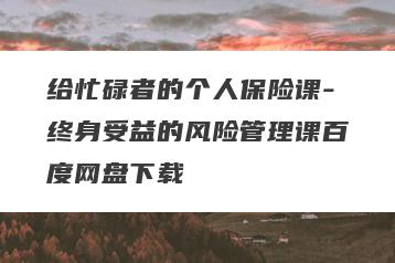 给忙碌者的个人保险课-终身受益的风险管理课百度网盘下载