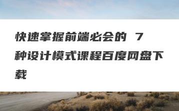 快速掌握前端必会的 7 种设计模式课程百度网盘下载