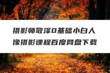 摄影师敬泽0基础小白人像摄影课程百度网盘下载