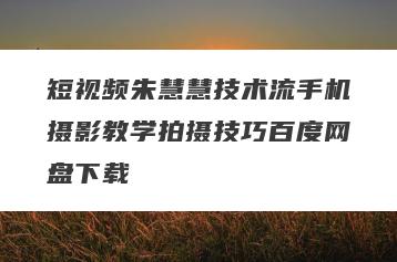 短视频朱慧慧技术流手机摄影教学拍摄技巧百度网盘下载