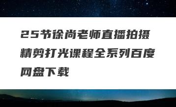 25节徐尚老师直播拍摄精剪打光课程全系列百度网盘下载