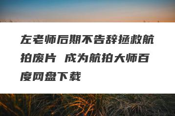 左老师后期不告辞拯救航拍废片 成为航拍大师百度网盘下载