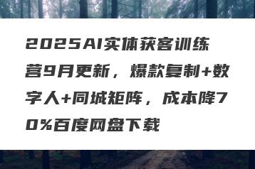 2025AI实体获客训练营9月更新，爆款复制+数字人+同城矩阵，成本降70%百度网盘下载