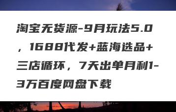 淘宝无货源-9月玩法5.0，1688代发+蓝海选品+三店循环，7天出单月利1-3万百度网盘下载