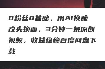 0粉丝0基础，用AI换脸改头换面，3分钟一条原创视频，收益稳稳百度网盘下载