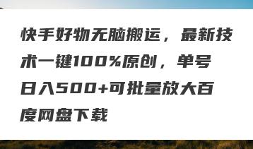 快手好物无脑搬运，最新技术一键100%原创，单号日入500+可批量放大百度网盘下载