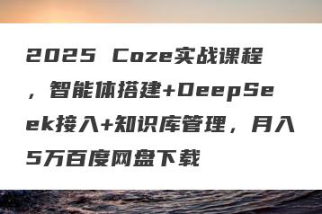 2025 Coze实战课程，智能体搭建+DeepSeek接入+知识库管理，月入5万百度网盘下载