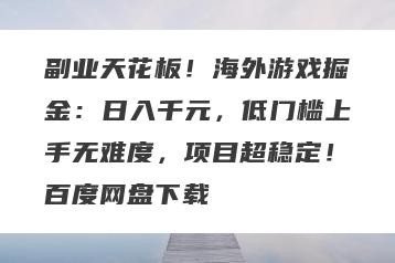 副业天花板！海外游戏掘金：日入千元，低门槛上手无难度，项目超稳定！百度网盘下载