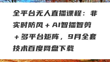 全平台无人直播课程：非实时防风＋AI智播智剪＋多平台矩阵，9月全套技术百度网盘下载