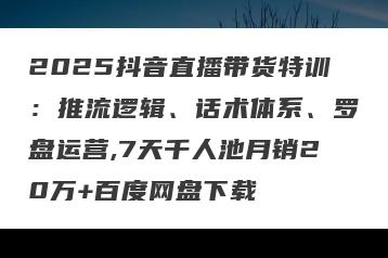 2025抖音直播带货特训：推流逻辑、话术体系、罗盘运营,7天千人池月销20万+百度网盘下载