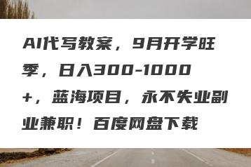 AI代写教案，9月开学旺季，日入300-1000+，蓝海项目，永不失业副业兼职！百度网盘下载