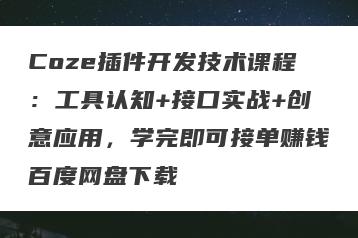Coze插件开发技术课程：工具认知+接口实战+创意应用，学完即可接单赚钱百度网盘下载