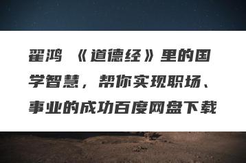 翟鸿燊《道德经》里的国学智慧，帮你实现职场、事业的成功百度网盘下载