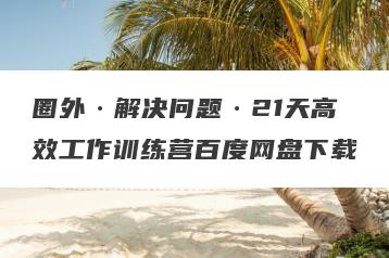 圈外·解决问题·21天高效工作训练营百度网盘下载