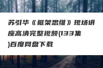 苏引华《框架思维》现场讲座高清完整视频(133集)百度网盘下载