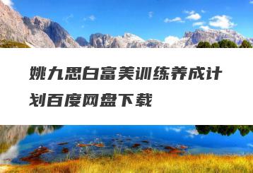 姚九思白富美训练养成计划百度网盘下载
