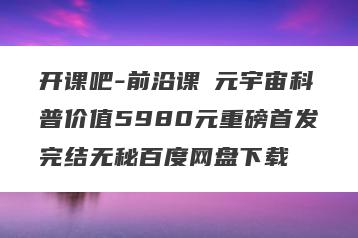 开课吧-前沿课・元宇宙科普价值5980元重磅首发完结无秘百度网盘下载