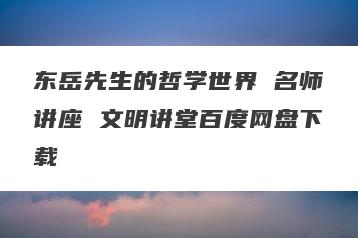 东岳先生的哲学世界 名师讲座 文明讲堂百度网盘下载