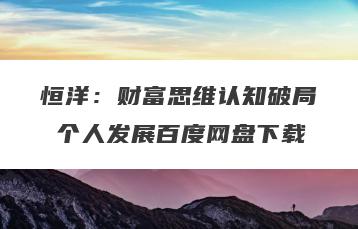 恒洋：财富思维认知破局 个人发展百度网盘下载