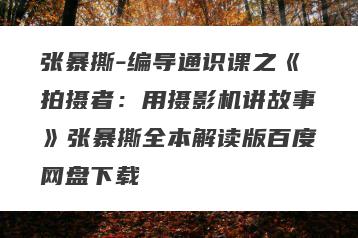 张暴撕-编导通识课之《拍摄者：用摄影机讲故事》张暴撕全本解读版百度网盘下载