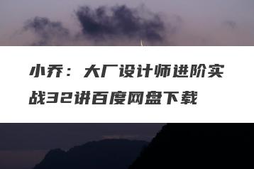 小乔：大厂设计师进阶实战32讲百度网盘下载