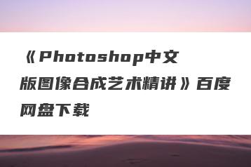 《Photoshop中文版图像合成艺术精讲》百度网盘下载