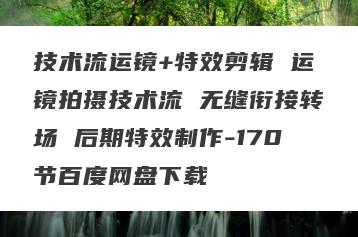 技术流运镜+特效剪辑 运镜拍摄技术流 无缝衔接转场 后期特效制作-170节百度网盘下载