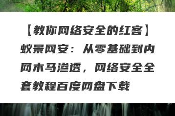【教你网络安全的红客】蚁景网安：从零基础到内网木马渗透，网络安全全套教程百度网盘下载