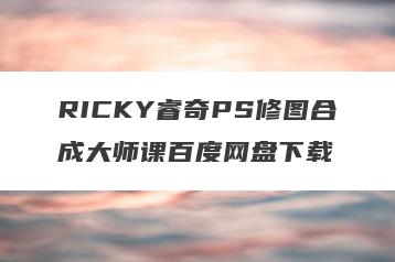 RICKY睿奇PS修图合成大师课百度网盘下载