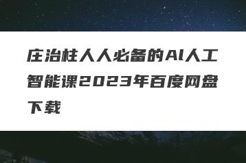 庄治柱人人必备的Al人工智能课2023年百度网盘下载