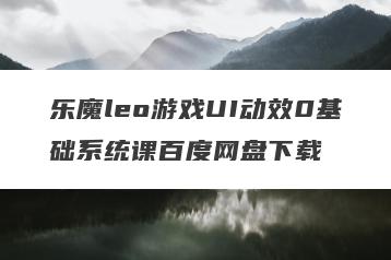 乐魔leo游戏UI动效0基础系统课百度网盘下载
