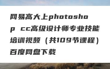 网易高大上photoshop cc高级设计师专业技能培训视频（共109节课程）百度网盘下载