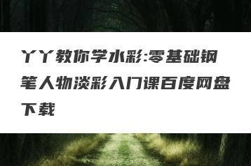 丫丫教你学水彩:零基础钢笔人物淡彩入门课百度网盘下载