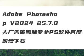 Adobe Photoshop V2024 25.7.0去广告破解版专业PS软件百度网盘下载