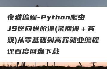 夜猫编程-Python爬虫JS逆向进阶课(录播课＋答疑)从零基础到高薪就业编程课百度网盘下载