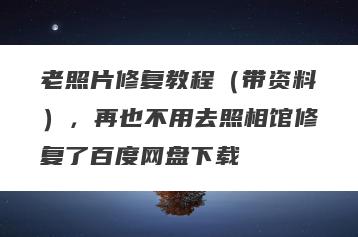 老照片修复教程（带资料），再也不用去照相馆修复了百度网盘下载