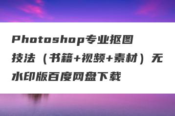 Photoshop专业抠图技法（书籍+视频+素材）无水印版百度网盘下载