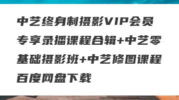 中艺终身制摄影VIP会员专享录播课程合辑+中艺零基础摄影班+中艺修图课程百度网盘下载